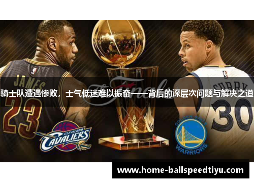 骑士队遭遇惨败，士气低迷难以振奋——背后的深层次问题与解决之道