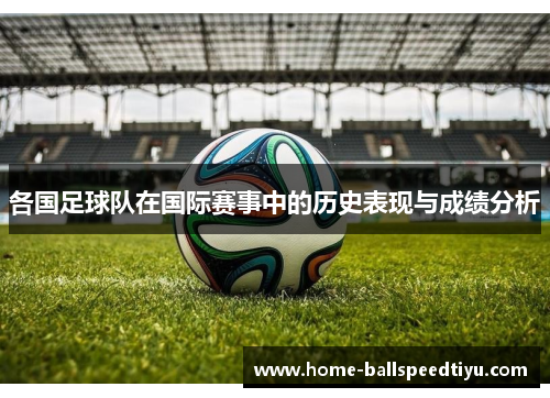 各国足球队在国际赛事中的历史表现与成绩分析