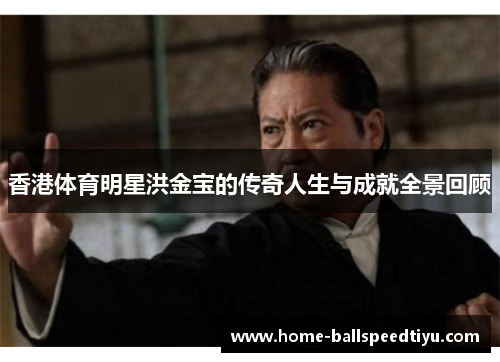 香港体育明星洪金宝的传奇人生与成就全景回顾