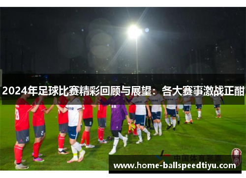 2024年足球比赛精彩回顾与展望：各大赛事激战正酣