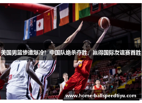 美国男篮惨遭爆冷！中国队绝杀夺胜，赢得国际友谊赛首胜