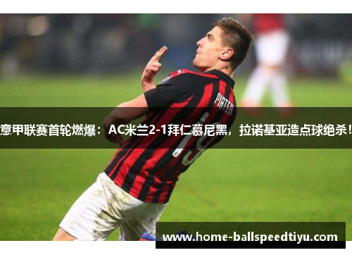 意甲联赛首轮燃爆：AC米兰2-1拜仁慕尼黑，拉诺基亚造点球绝杀！