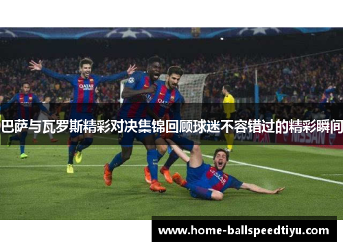 巴萨与瓦罗斯精彩对决集锦回顾球迷不容错过的精彩瞬间