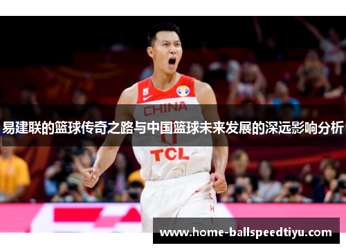 易建联的篮球传奇之路与中国篮球未来发展的深远影响分析