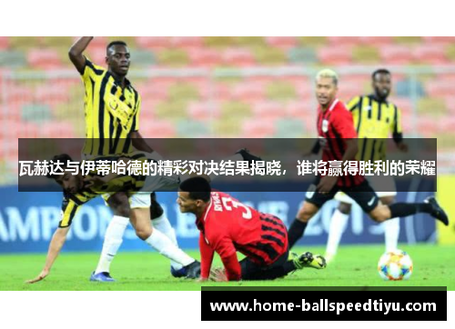 瓦赫达与伊蒂哈德的精彩对决结果揭晓，谁将赢得胜利的荣耀
